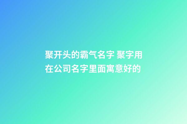 聚开头的霸气名字 聚字用在公司名字里面寓意好的-第1张-公司起名-玄机派